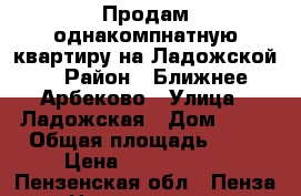 Продам однакомпнатную квартиру на Ладожской. › Район ­ Ближнее Арбеково › Улица ­ Ладожская › Дом ­ 23 › Общая площадь ­ 35 › Цена ­ 1 600 000 - Пензенская обл., Пенза г. Недвижимость » Квартиры продажа   
